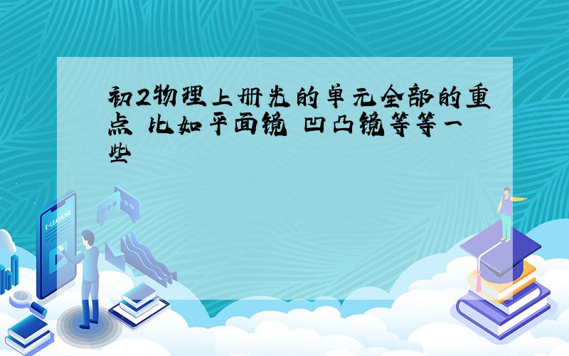 初2物理上册光的单元全部的重点 比如平面镜 凹凸镜等等一些