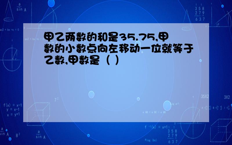 甲乙两数的和是35.75,甲数的小数点向左移动一位就等于乙数,甲数是（ ）