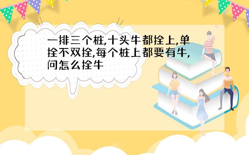 一排三个桩,十头牛都拴上,单拴不双拴,每个桩上都要有牛,问怎么拴牛