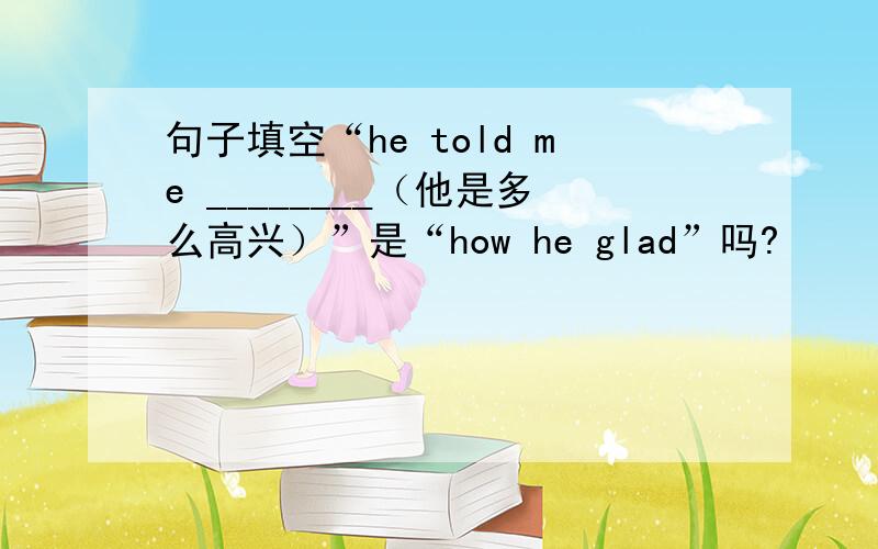 句子填空“he told me ________（他是多么高兴）”是“how he glad”吗?