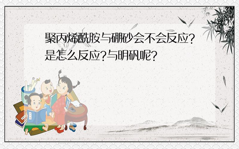 聚丙烯酰胺与硼砂会不会反应?是怎么反应?与明矾呢?