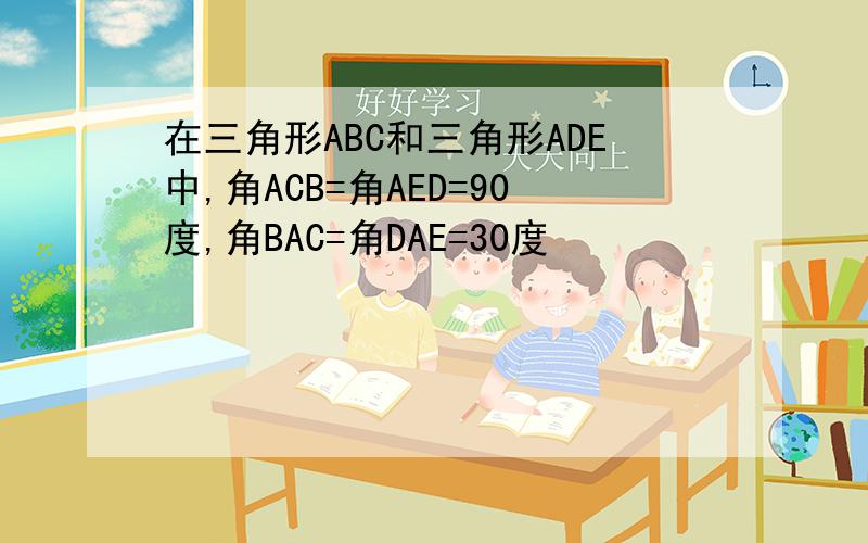 在三角形ABC和三角形ADE中,角ACB=角AED=90度,角BAC=角DAE=30度