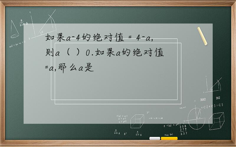 如果a-4的绝对值＝4-a,则a（ ）0.如果a的绝对值=a,那么a是