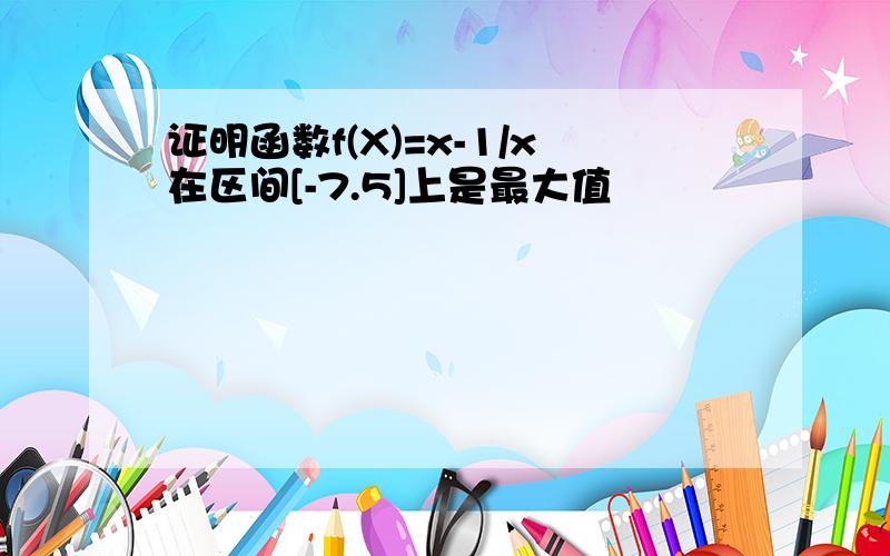 证明函数f(X)=x-1/x在区间[-7.5]上是最大值