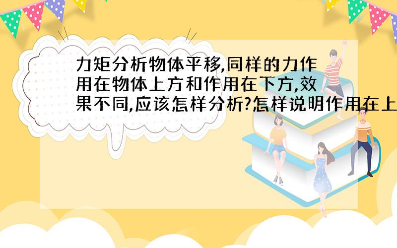 力矩分析物体平移,同样的力作用在物体上方和作用在下方,效果不同,应该怎样分析?怎样说明作用在上方不如作用在下方或中心效果