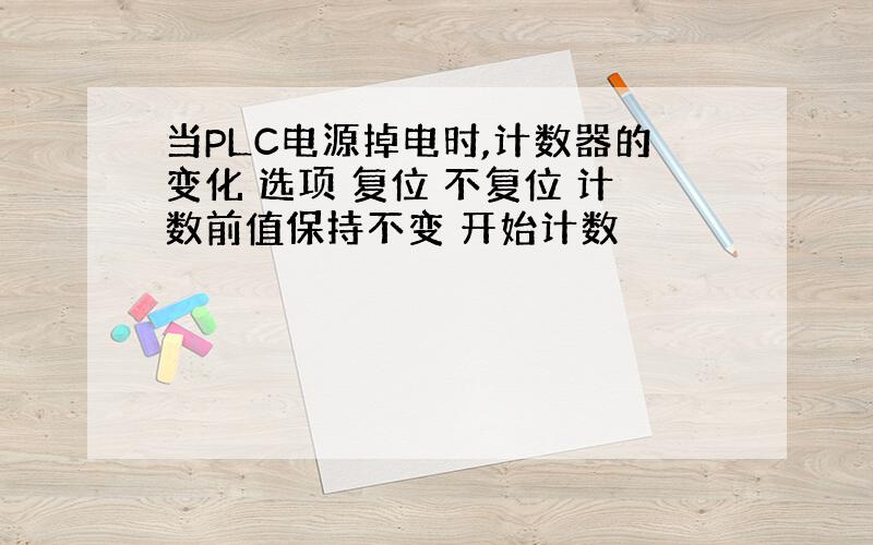 当PLC电源掉电时,计数器的变化 选项 复位 不复位 计数前值保持不变 开始计数