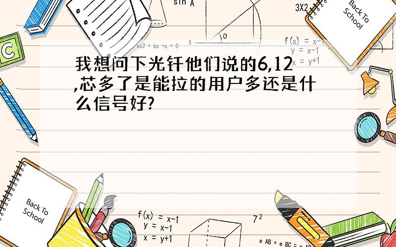 我想问下光钎他们说的6,12,芯多了是能拉的用户多还是什么信号好?