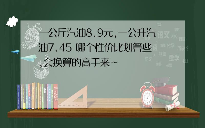 一公斤汽油8.9元,一公升汽油7.45 哪个性价比划算些,会换算的高手来~