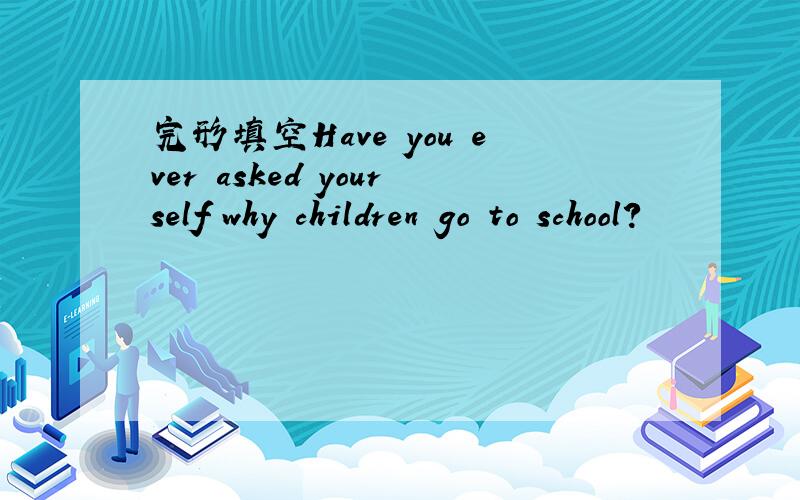 完形填空Have you ever asked yourself why children go to school?