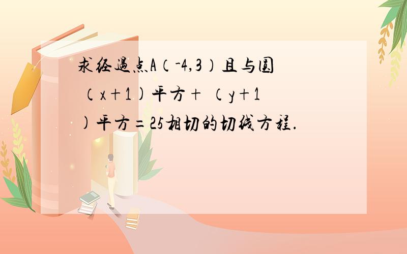 求经过点A（-4,3）且与圆 （x+1)平方+ （y+1)平方=25相切的切线方程.