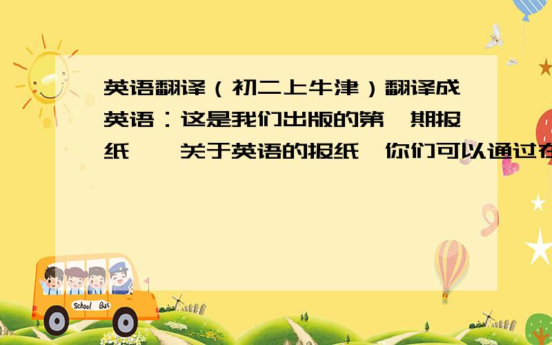 英语翻译（初二上牛津）翻译成英语：这是我们出版的第一期报纸——关于英语的报纸,你们可以通过在这里读故事、看笑话、看趣图来