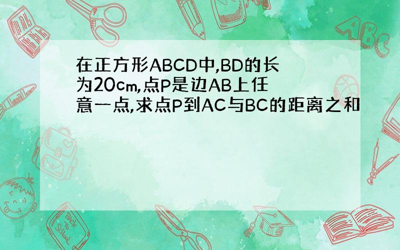 在正方形ABCD中,BD的长为20cm,点P是边AB上任意一点,求点P到AC与BC的距离之和