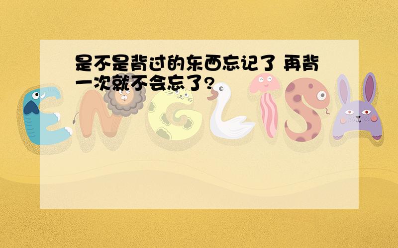 是不是背过的东西忘记了 再背一次就不会忘了?