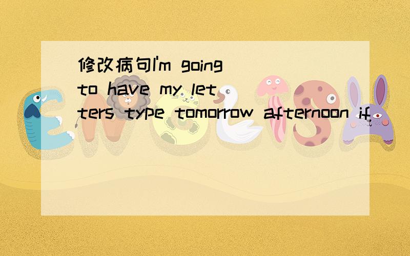 修改病句I'm going to have my letters type tomorrow afternoon if