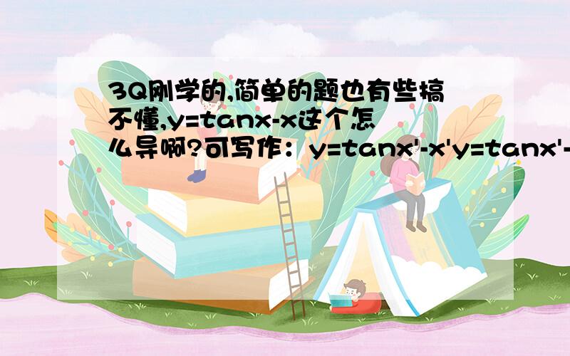 3Q刚学的,简单的题也有些搞不懂,y=tanx-x这个怎么导啊?可写作：y=tanx'-x'y=tanx'-1那这个ta