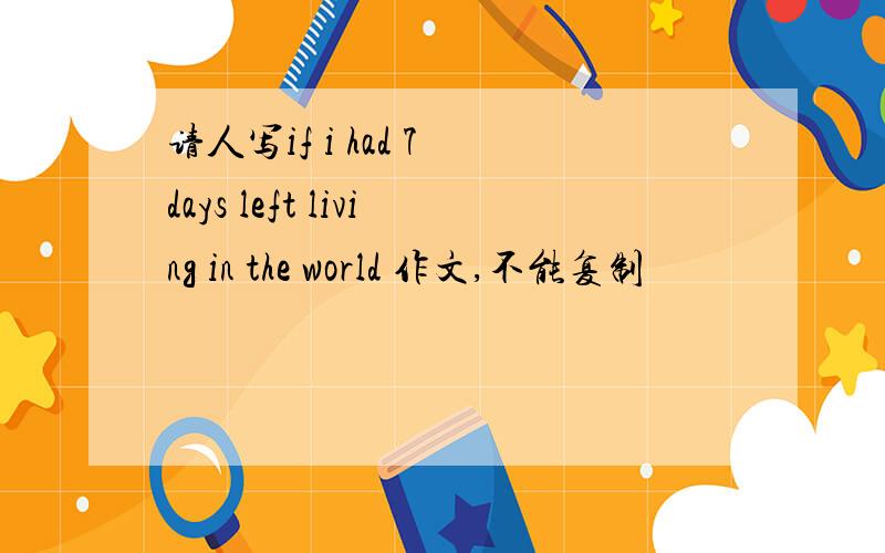 请人写if i had 7 days left living in the world 作文,不能复制