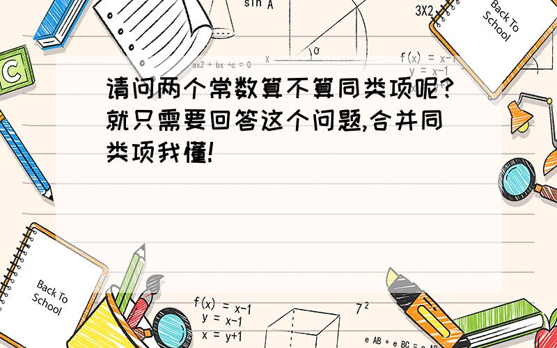 请问两个常数算不算同类项呢?就只需要回答这个问题,合并同类项我懂!