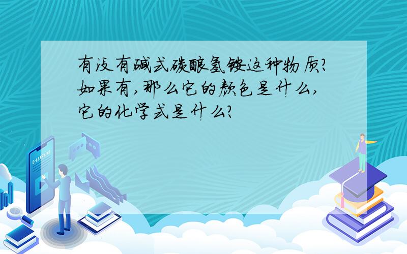 有没有碱式碳酸氢铵这种物质?如果有,那么它的颜色是什么,它的化学式是什么?