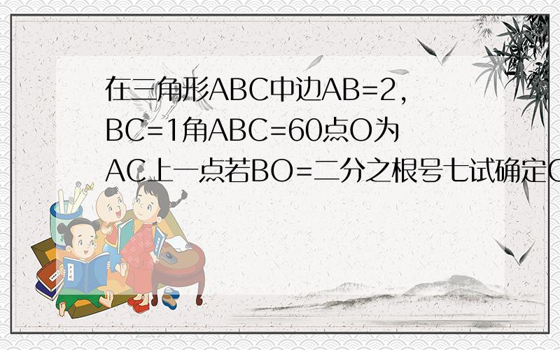 在三角形ABC中边AB=2,BC=1角ABC=60点O为AC上一点若BO=二分之根号七试确定O点位置