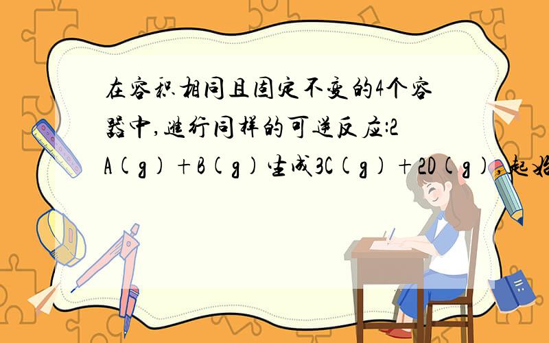 在容积相同且固定不变的4个容器中,进行同样的可逆反应:2A(g)+B(g)生成3C(g)+2D(g),起始时四个容器所盛