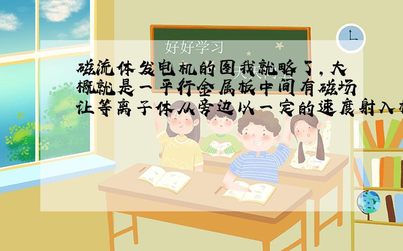 磁流体发电机的图我就略了,大概就是一平行金属板中间有磁场让等离子体从旁边以一定的速度射入板之间,然后偏转打到板上,而这个