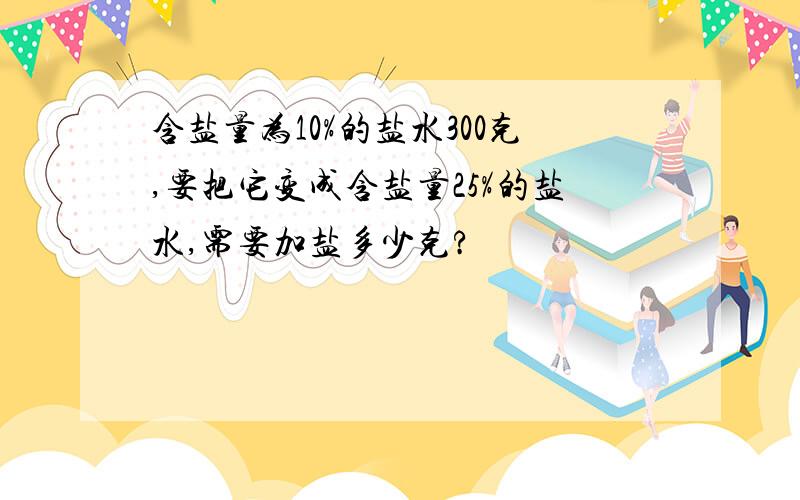 含盐量为10%的盐水300克,要把它变成含盐量25%的盐水,需要加盐多少克?