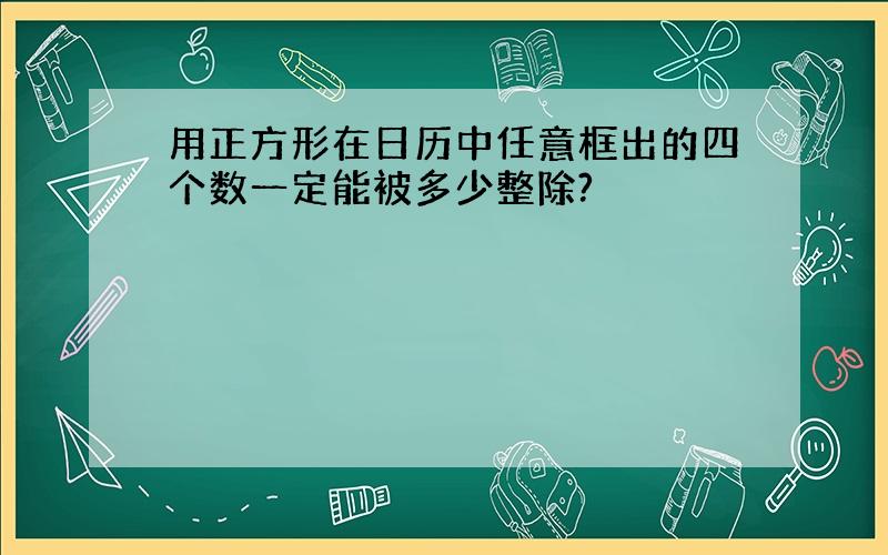 用正方形在日历中任意框出的四个数一定能被多少整除?