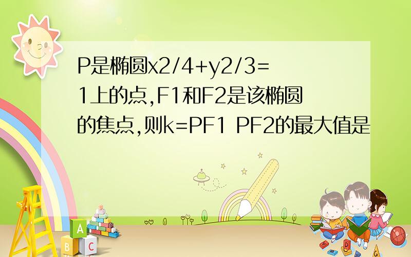 P是椭圆x2/4+y2/3=1上的点,F1和F2是该椭圆的焦点,则k=PF1 PF2的最大值是