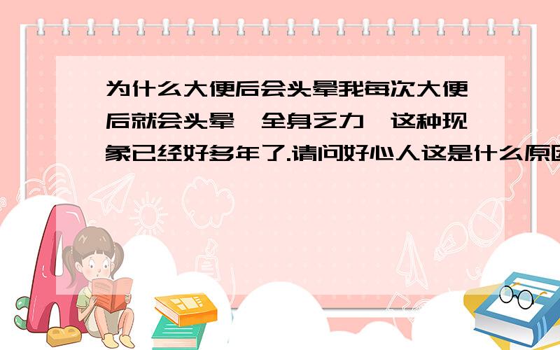 为什么大便后会头晕我每次大便后就会头晕,全身乏力,这种现象已经好多年了.请问好心人这是什么原因?该怎么治疗?