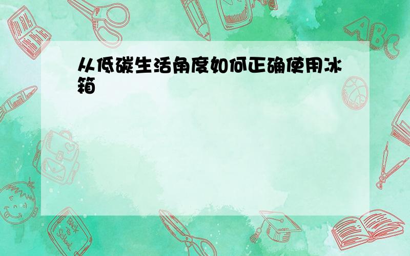 从低碳生活角度如何正确使用冰箱