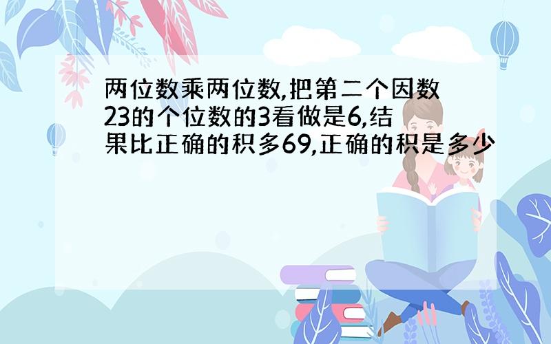 两位数乘两位数,把第二个因数23的个位数的3看做是6,结果比正确的积多69,正确的积是多少