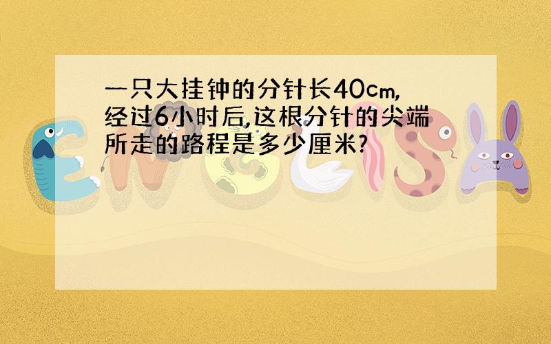 一只大挂钟的分针长40cm,经过6小时后,这根分针的尖端所走的路程是多少厘米?