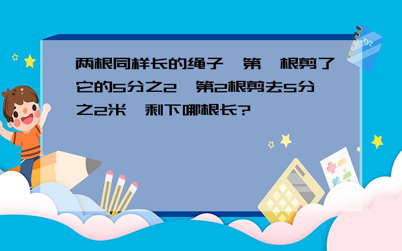 两根同样长的绳子,第一根剪了它的5分之2,第2根剪去5分之2米,剩下哪根长?