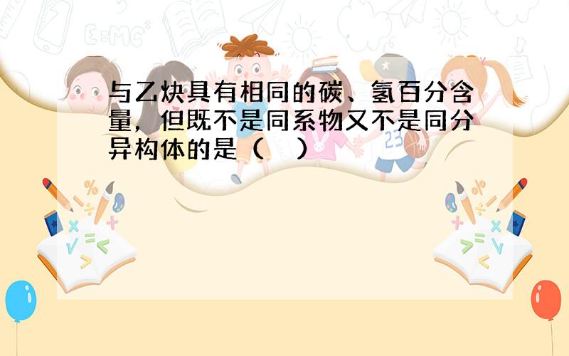 与乙炔具有相同的碳、氢百分含量，但既不是同系物又不是同分异构体的是（　　）