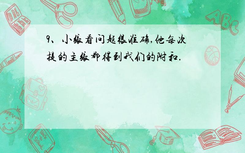 9、小张看问题很准确,他每次提的主张都得到我们的附和.