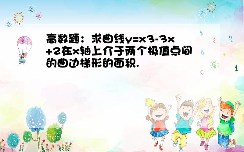 高数题：求曲线y=x3-3x+2在x轴上介于两个极值点间的曲边梯形的面积.