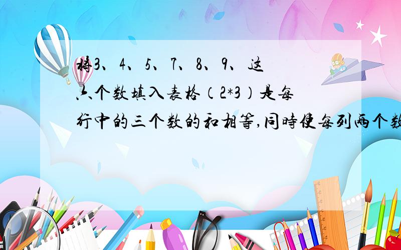 将3、4、5、7、8、9、这六个数填入表格（2*3）是每行中的三个数的和相等,同时使每列两个数的和也相等.