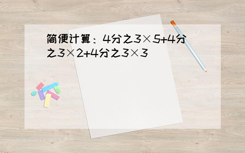 简便计算：4分之3×5+4分之3×2+4分之3×3