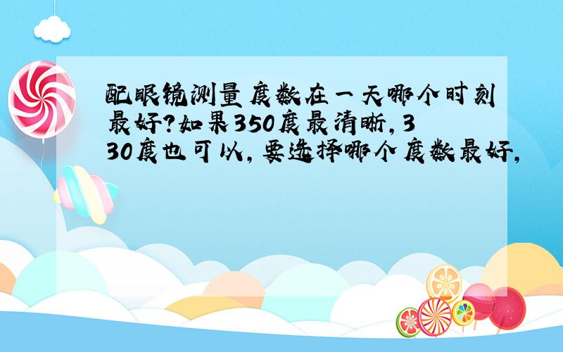 配眼镜测量度数在一天哪个时刻最好?如果350度最清晰,330度也可以,要选择哪个度数最好,