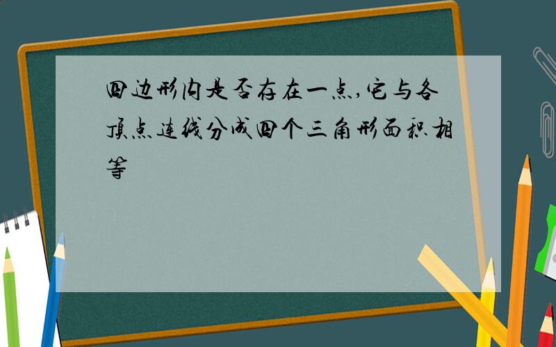 四边形内是否存在一点,它与各顶点连线分成四个三角形面积相等