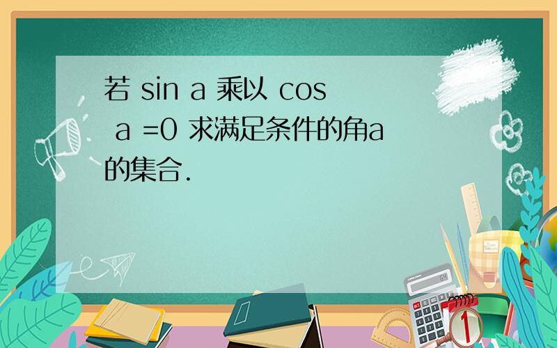 若 sin a 乘以 cos a =0 求满足条件的角a的集合.