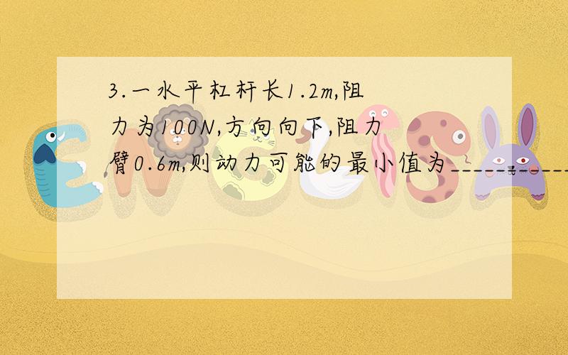 3.一水平杠杆长1.2m,阻力为100N,方向向下,阻力臂0.6m,则动力可能的最小值为_______________N