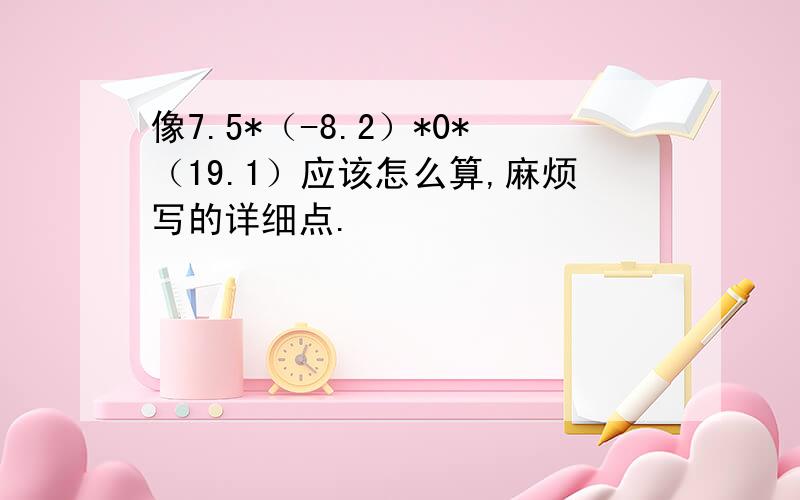 像7.5*（-8.2）*0*（19.1）应该怎么算,麻烦写的详细点.