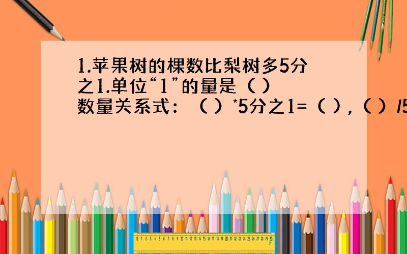 1.苹果树的棵数比梨树多5分之1.单位“1”的量是（ ）数量关系式：（ ）*5分之1=（ ) ,（ ）/5分之1=（ ）