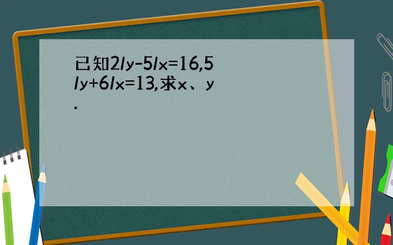 已知2/y-5/x=16,5/y+6/x=13,求x、y.