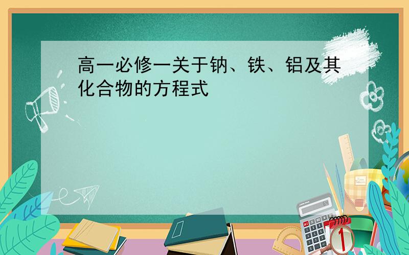 高一必修一关于钠、铁、铝及其化合物的方程式