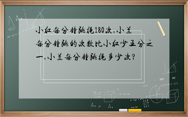 小红每分钟跳绳180次,小兰每分钟跳的次数比小红少五分之一,小兰每分钟跳绳多少次?