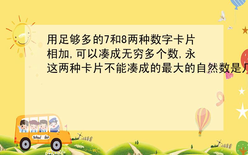 用足够多的7和8两种数字卡片相加,可以凑成无穷多个数,永这两种卡片不能凑成的最大的自然数是几?