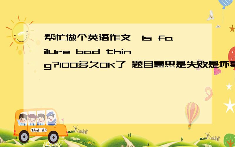 帮忙做个英语作文呗Is failure bad thing?100多久OK了 题目意思是失败是坏事情么？