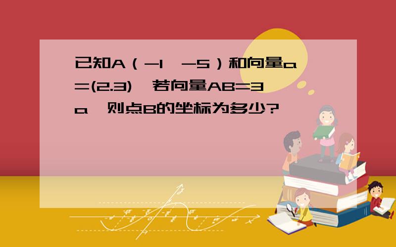 已知A（-1,-5）和向量a=(2.3),若向量AB=3a,则点B的坐标为多少?